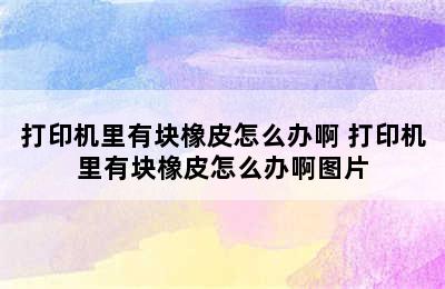 打印机里有块橡皮怎么办啊 打印机里有块橡皮怎么办啊图片